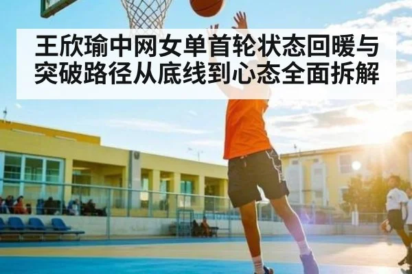 王欣瑜中网女单首轮状态回暖与突破路径从底线到心态全面拆解 | kaiyun