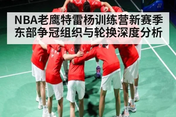 NBA老鹰特雷杨训练营新赛季东部争冠组织与轮换深度分析 | kaiyun