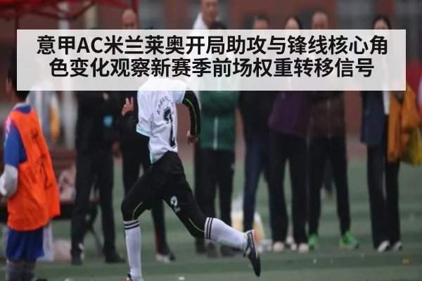 意甲AC米兰莱奥开局助攻与锋线核心角色变化观察新赛季前场权重转移信号 | kaiyun