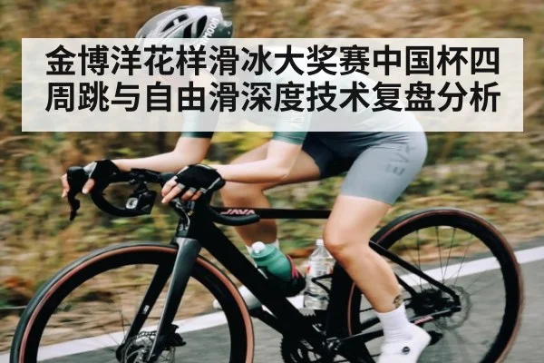 金博洋花样滑冰大奖赛中国杯四周跳与自由滑深度技术复盘分析 | kaiyun