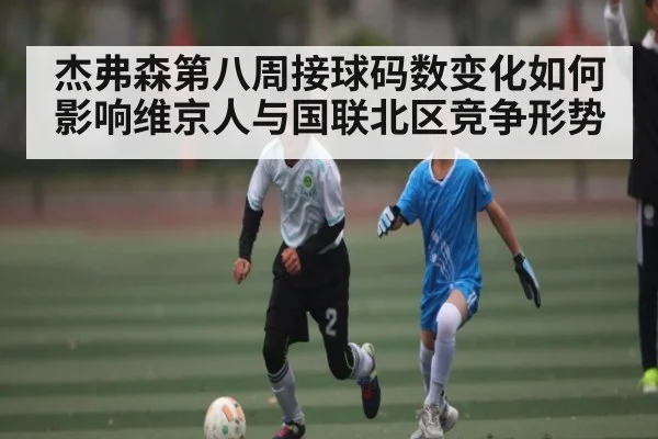 杰弗森第八周接球码数变化如何影响维京人与国联北区竞争形势